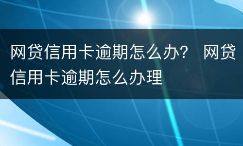 网贷信用卡逾期怎么办？ 网贷信用卡逾期怎么办理