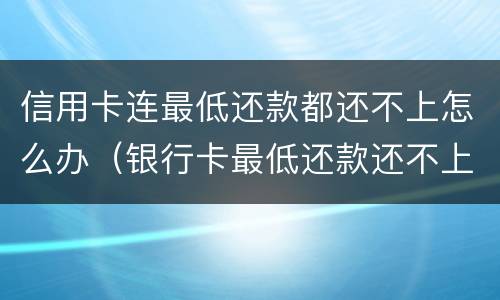 信用卡连最低还款都还不上怎么办（银行卡最低还款还不上怎么办）