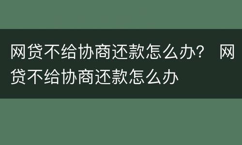 网贷不给协商还款怎么办？ 网贷不给协商还款怎么办