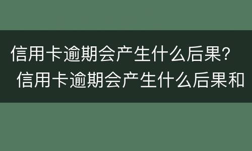 信用卡逾期会产生什么后果？ 信用卡逾期会产生什么后果和影响