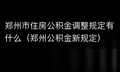 郑州市住房公积金调整规定有什么（郑州公积金新规定）