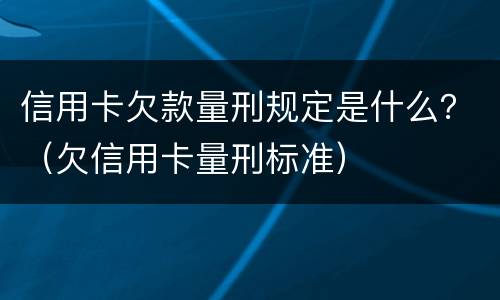 信用卡欠款量刑规定是什么？（欠信用卡量刑标准）