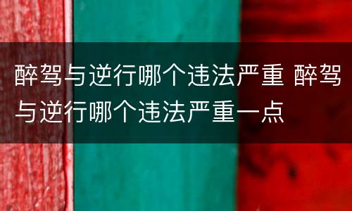 醉驾与逆行哪个违法严重 醉驾与逆行哪个违法严重一点