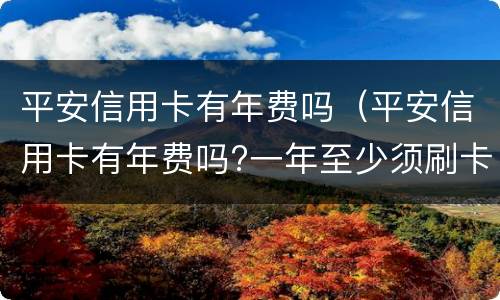 平安信用卡有年费吗（平安信用卡有年费吗?一年至少须刷卡多少次?）