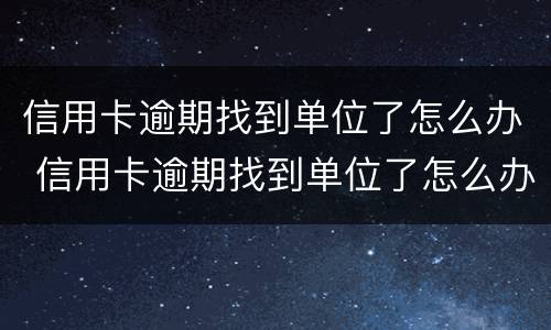信用卡逾期找到单位了怎么办 信用卡逾期找到单位了怎么办呢