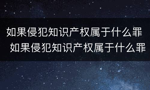 如果侵犯知识产权属于什么罪 如果侵犯知识产权属于什么罪
