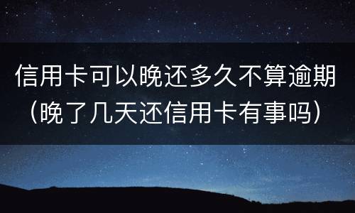 信用卡可以晚还多久不算逾期（晚了几天还信用卡有事吗）