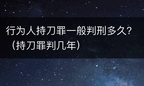 行为人持刀罪一般判刑多久？（持刀罪判几年）