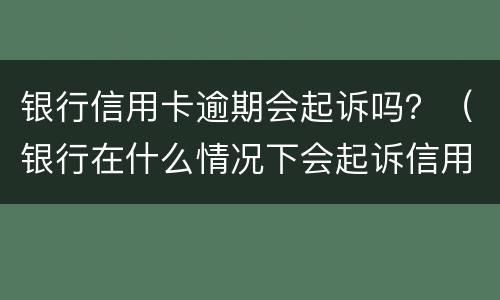 银行信用卡逾期会起诉吗？（银行在什么情况下会起诉信用卡逾期人员）