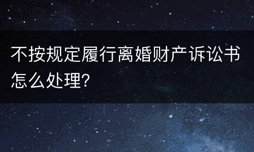 不按规定履行离婚财产诉讼书怎么处理？