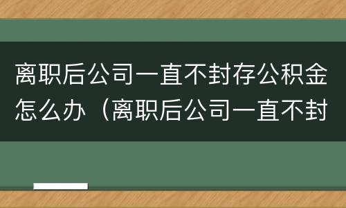 离职后公司一直不封存公积金怎么办（离职后公司一直不封存公积金怎么办理）