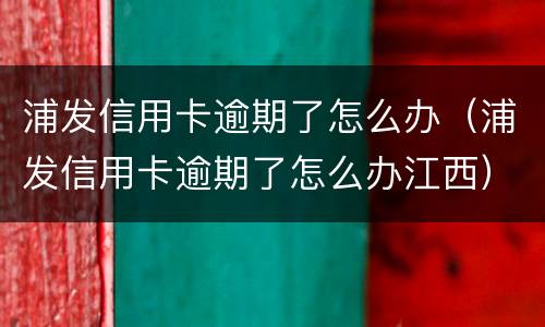 浦发信用卡逾期了怎么办（浦发信用卡逾期了怎么办江西）
