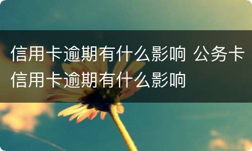 信用卡逾期有什么影响 公务卡信用卡逾期有什么影响