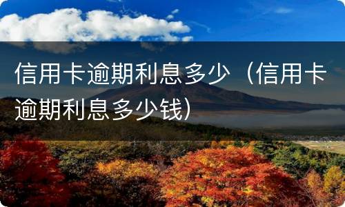 信用卡逾期利息多少（信用卡逾期利息多少钱）