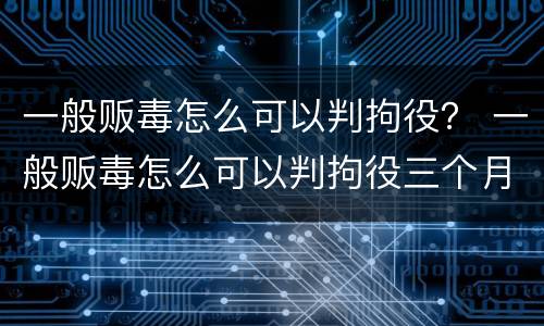 一般贩毒怎么可以判拘役？ 一般贩毒怎么可以判拘役三个月