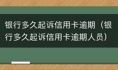 银行多久起诉信用卡逾期（银行多久起诉信用卡逾期人员）