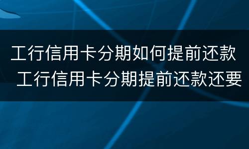 工行信用卡分期如何提前还款 工行信用卡分期提前还款还要收手续费吗