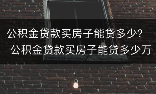 公积金贷款买房子能贷多少？ 公积金贷款买房子能贷多少万