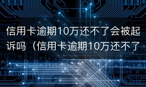 信用卡逾期10万还不了会被起诉吗（信用卡逾期10万还不了会被起诉吗怎么办）