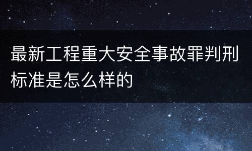 最新工程重大安全事故罪判刑标准是怎么样的