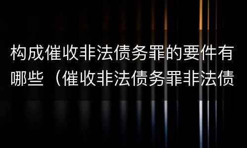 构成催收非法债务罪的要件有哪些（催收非法债务罪非法债务的认定）