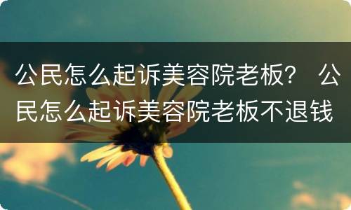 公民怎么起诉美容院老板？ 公民怎么起诉美容院老板不退钱