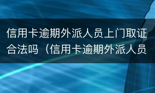信用卡逾期外派人员上门取证合法吗（信用卡逾期外派人员上门取证合法吗知乎）