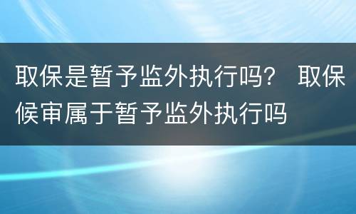 取保是暂予监外执行吗？ 取保候审属于暂予监外执行吗