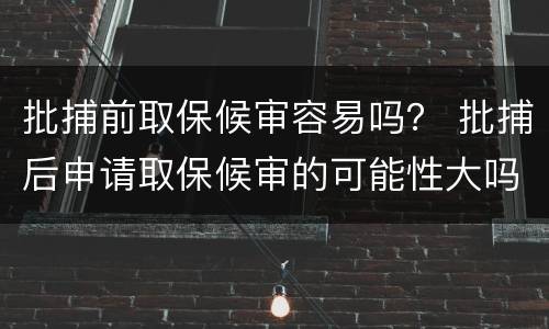 批捕前取保候审容易吗？ 批捕后申请取保候审的可能性大吗