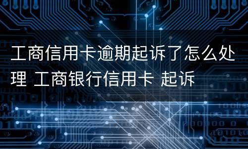工商信用卡逾期起诉了怎么处理 工商银行信用卡 起诉