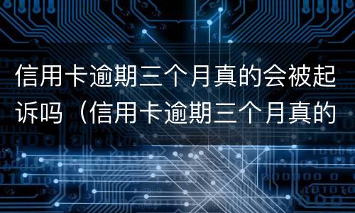 信用卡逾期三个月真的会被起诉吗（信用卡逾期三个月真的会被起诉吗知乎）