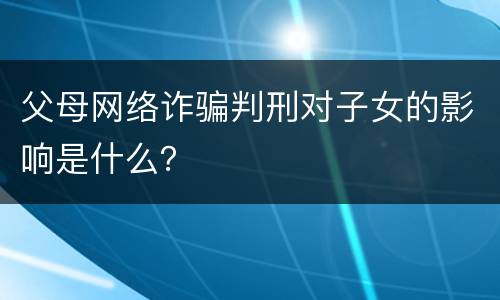 父母网络诈骗判刑对子女的影响是什么？