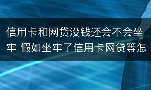 信用卡和网贷没钱还会不会坐牢 假如坐牢了信用卡网贷等怎么还