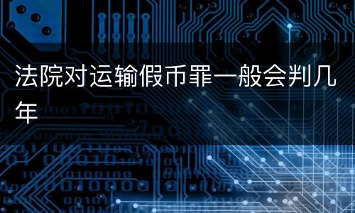 法院对运输假币罪一般会判几年
