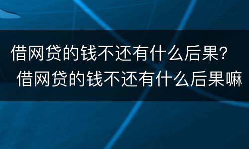 借网贷的钱不还有什么后果？ 借网贷的钱不还有什么后果嘛