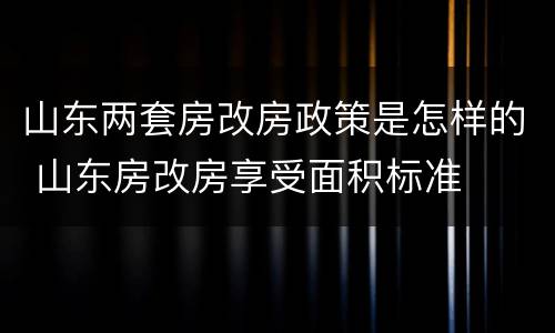 山东两套房改房政策是怎样的 山东房改房享受面积标准