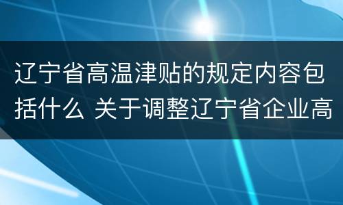 辽宁省高温津贴的规定内容包括什么 关于调整辽宁省企业高温津贴标准的通知