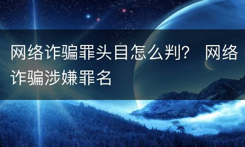 网络诈骗罪头目怎么判？ 网络诈骗涉嫌罪名