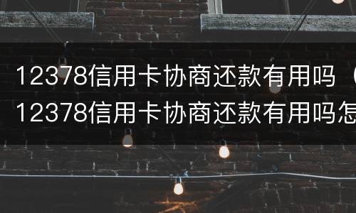12378信用卡协商还款有用吗（12378信用卡协商还款有用吗怎样消除手机来电动态视屏）