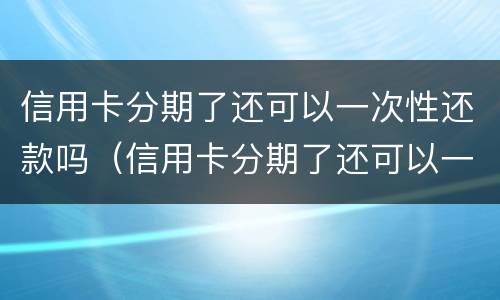 信用卡分期了还可以一次性还款吗（信用卡分期了还可以一次性还款吗利息怎么算）