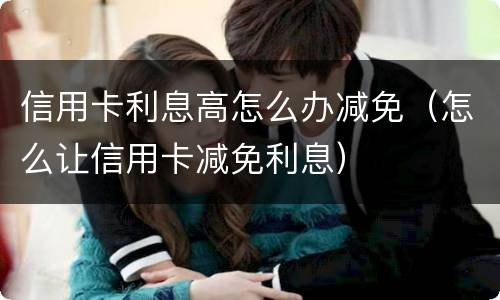 信用卡利息高怎么办减免（怎么让信用卡减免利息）