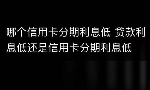 哪个信用卡分期利息低 贷款利息低还是信用卡分期利息低