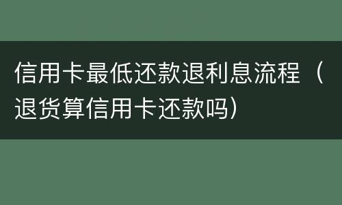 信用卡最低还款退利息流程(退货算信用卡还款吗)