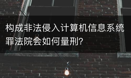 构成非法侵入计算机信息系统罪法院会如何量刑？