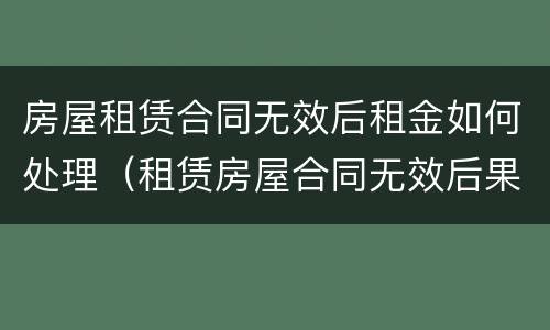 房屋租赁合同无效后租金如何处理（租赁房屋合同无效后果）