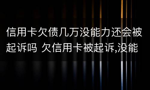 信用卡欠债几万没能力还会被起诉吗 欠信用卡被起诉,没能力偿还会有什么后果