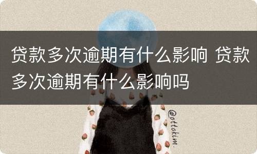 贷款多次逾期有什么影响 贷款多次逾期有什么影响吗