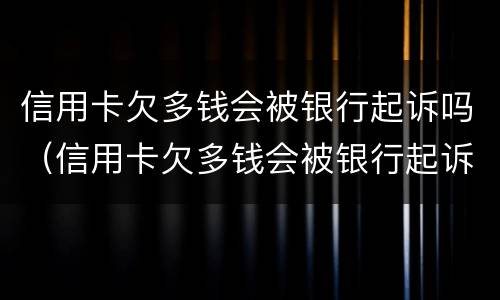信用卡欠多钱会被银行起诉吗（信用卡欠多钱会被银行起诉吗）