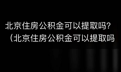 北京住房公积金可以提取吗？（北京住房公积金可以提取吗现在）