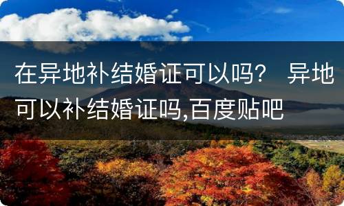 在异地补结婚证可以吗？ 异地可以补结婚证吗,百度贴吧